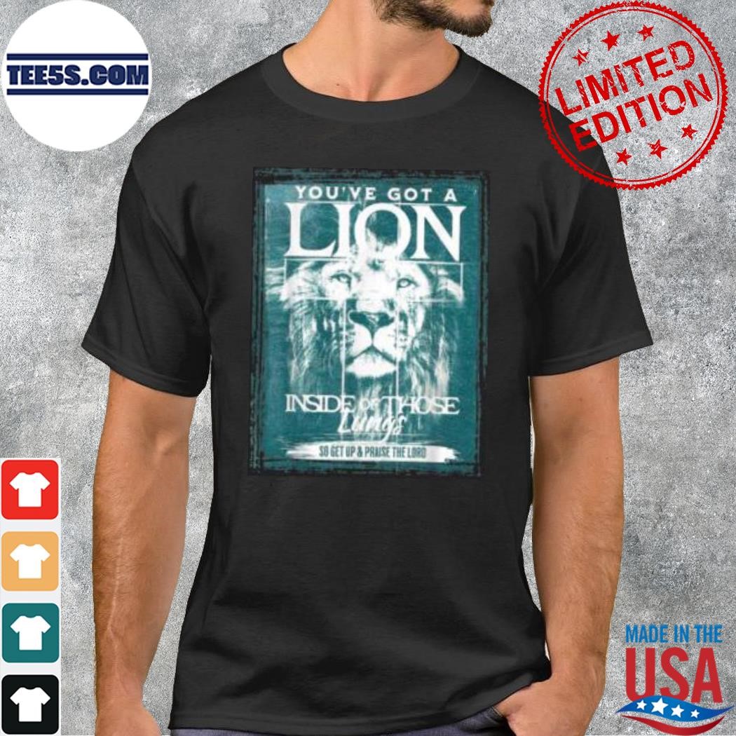 You've got a lion inside of those lungs so get up and praise the lord shirt