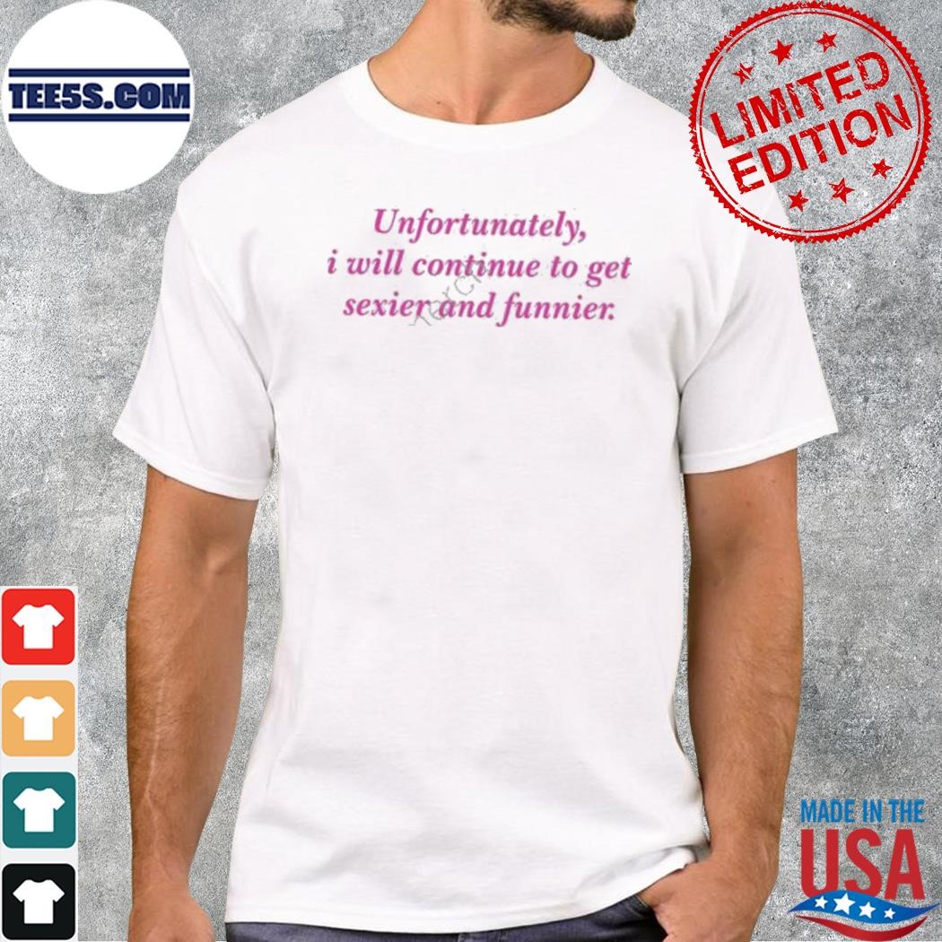 2024 Unfortunately I will continue to get sexier and funnier shirt