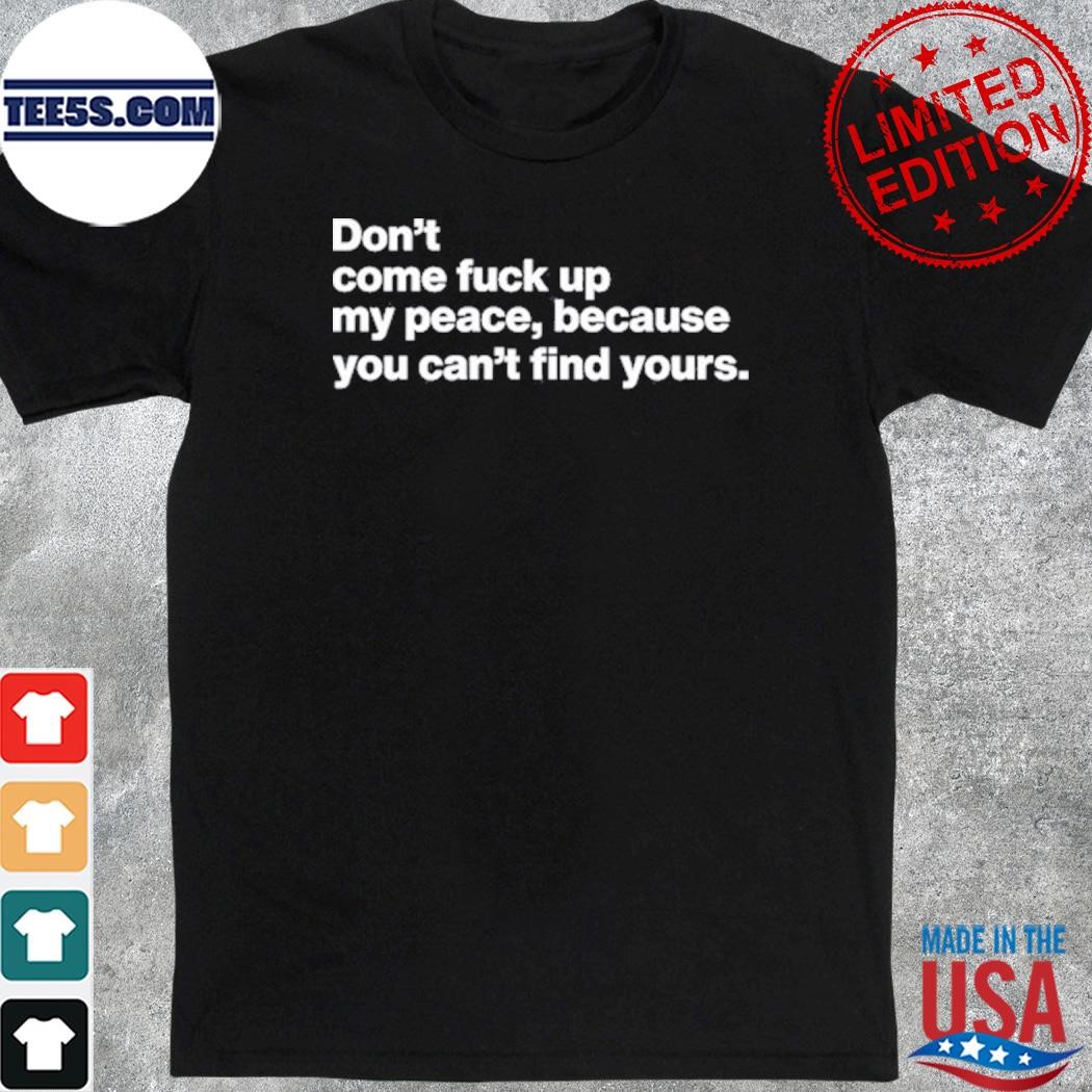 Don't Come Fuck Up My Peace Because You Can't Find Yours Shirt