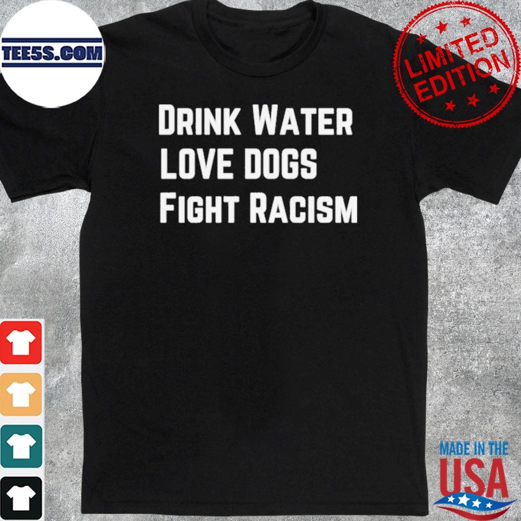 Drink water love dogs fight racism shirt