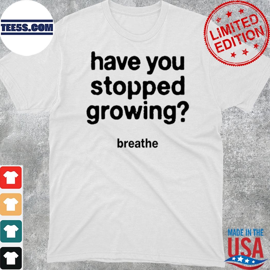 Have you stopped growing breathe shirt