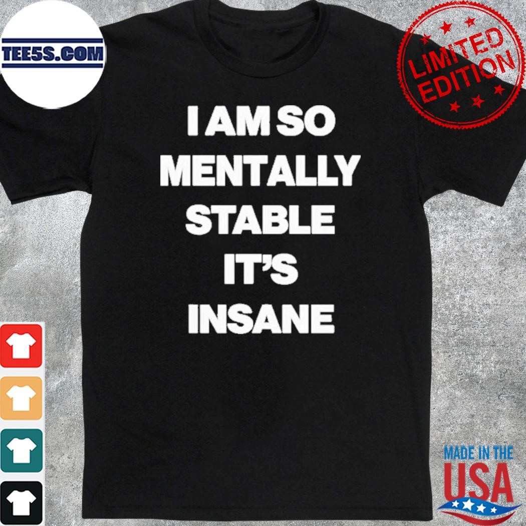 I am so mentally stable it's insane shirt