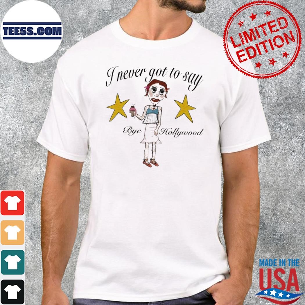 I never got to say bye hollywood shirt