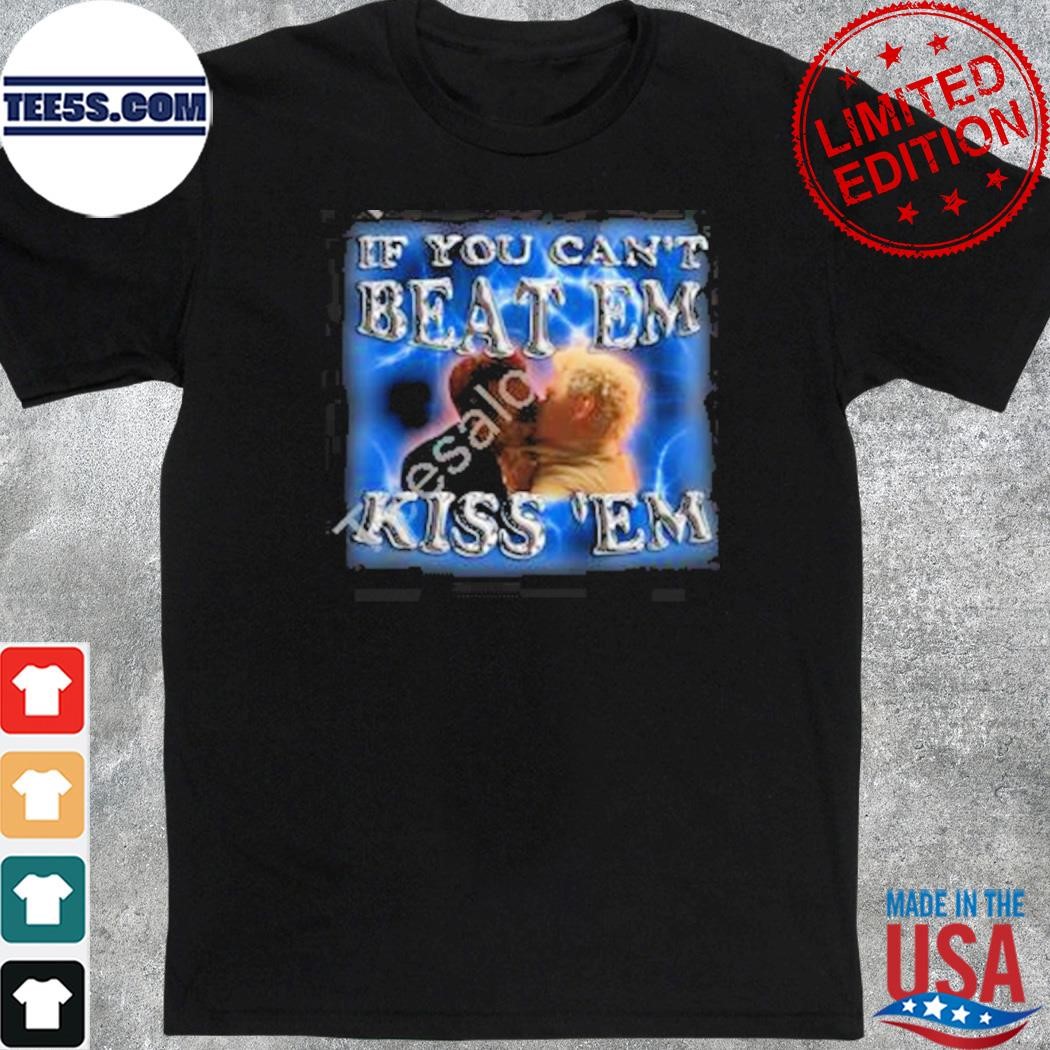 If you can't beat em kiss ‘em shirt