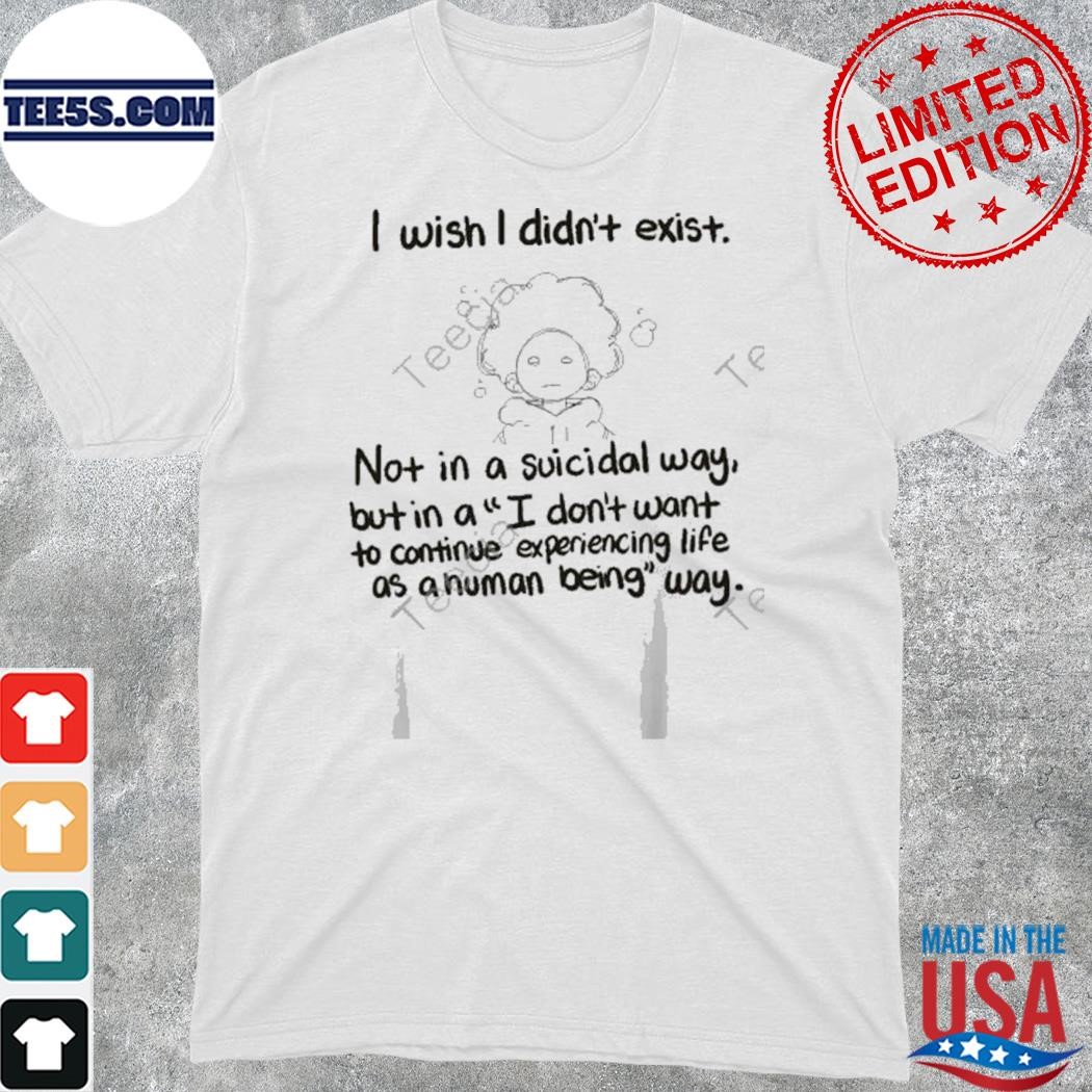 Official az hero I wish I didn't exist not in a suicidal way but in a I don't want to continue experiencing life t-shirt