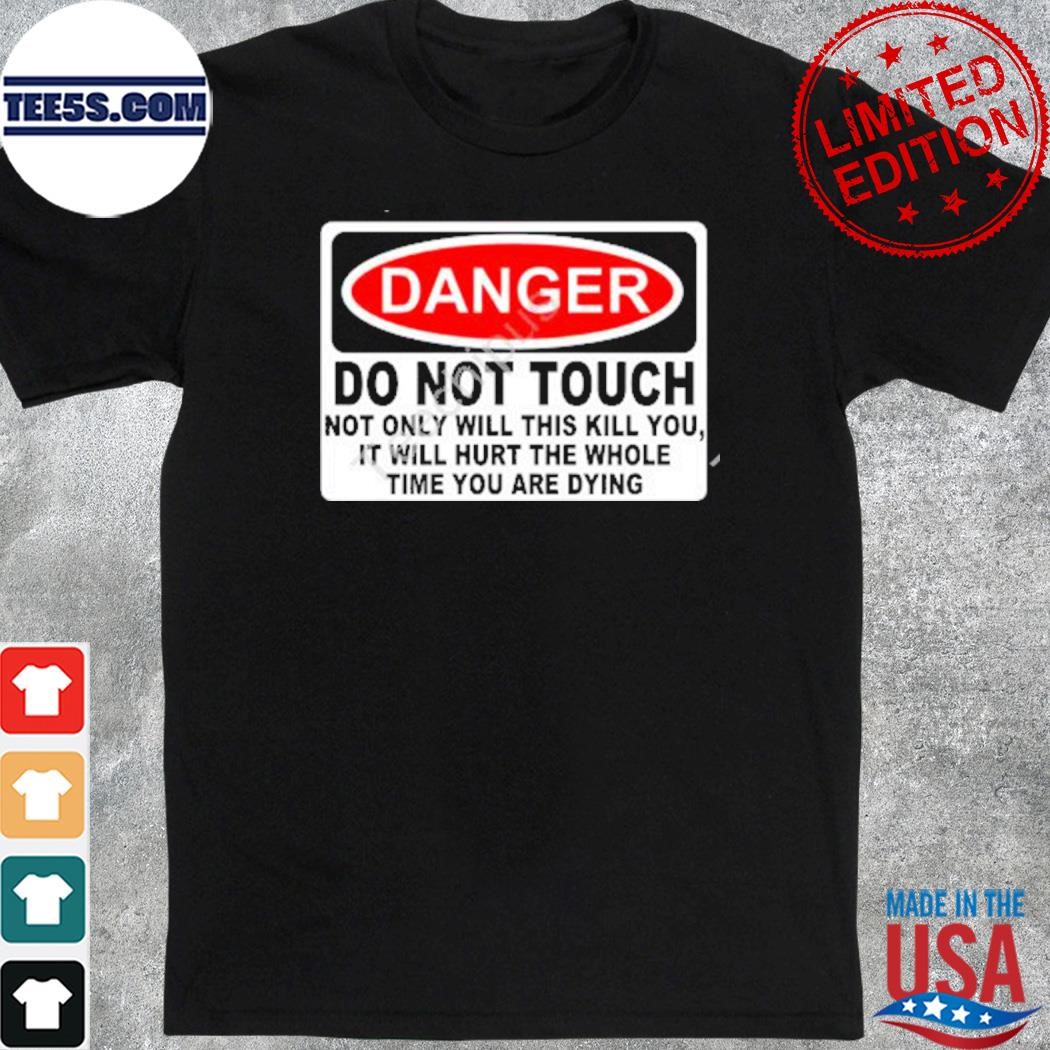 Official danger do not touch not only will this kill you it will hurt the whole time you are dying shirt