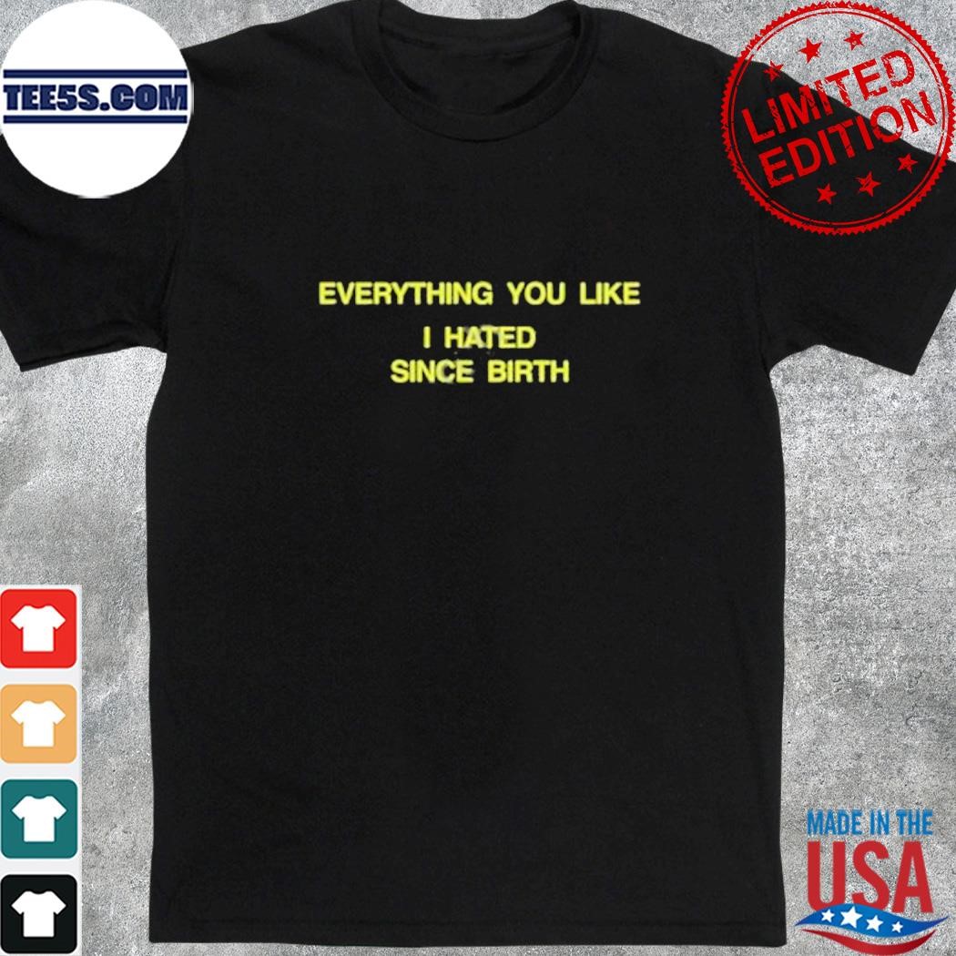Official everything You Like I Hated Since Birth Shirt