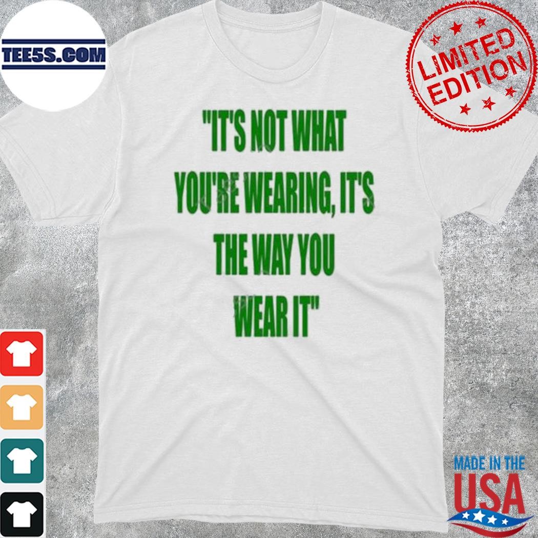 Official it’s Not What You’re Wearing It’s The Way You Wear It New Shirt