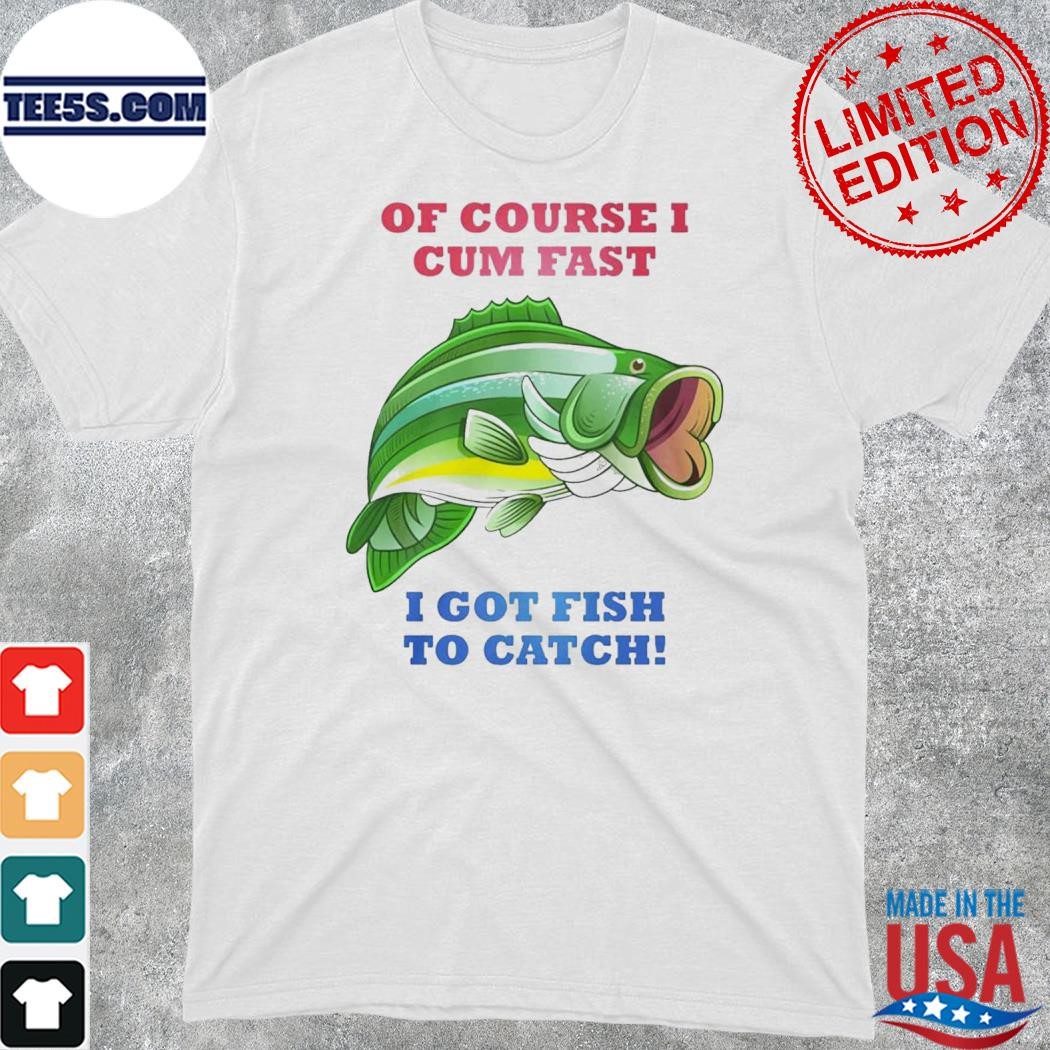 Official of Course I Cum Fast I Got Fish To Catch Shirt