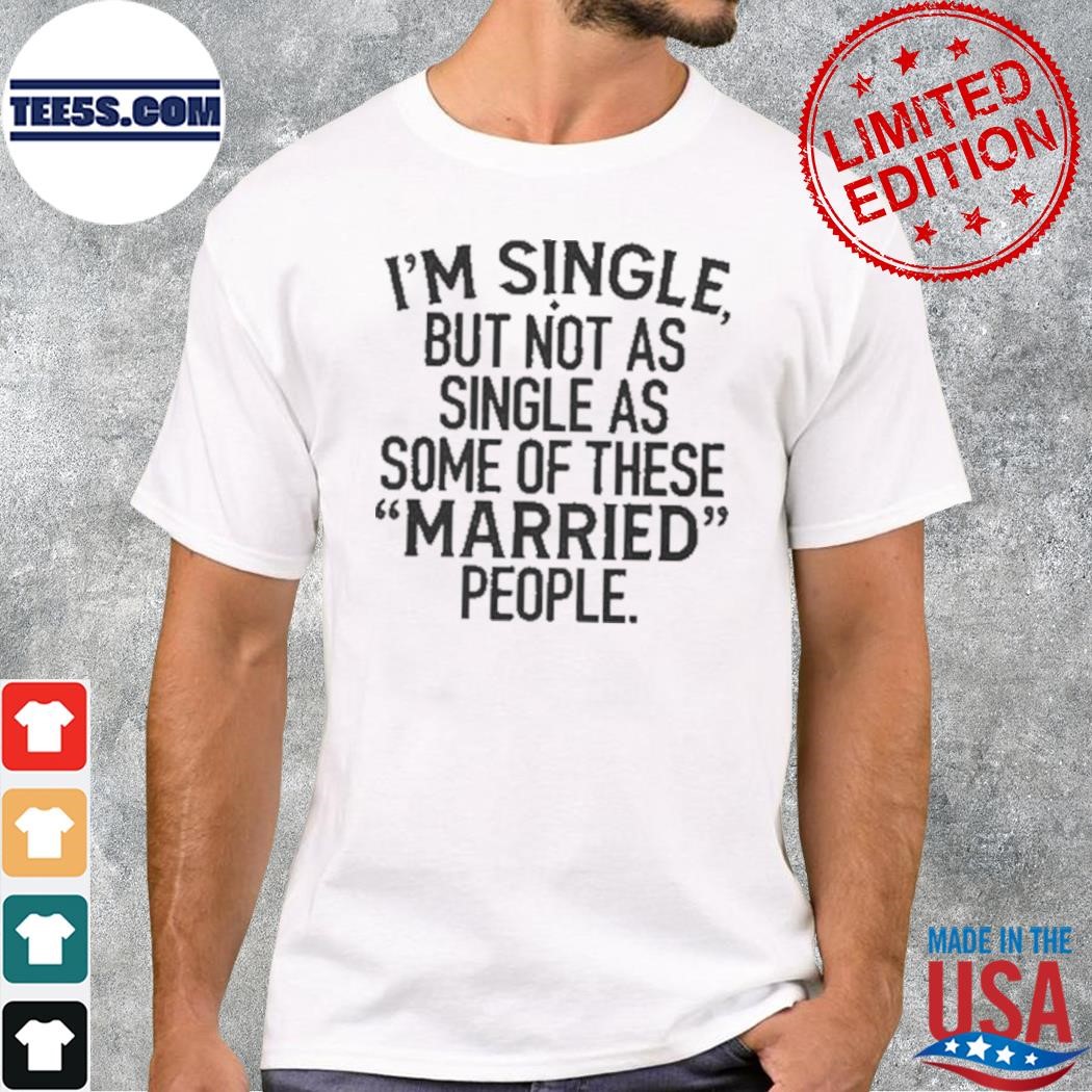 Single but not as single as some of these married people 2023 shirt
