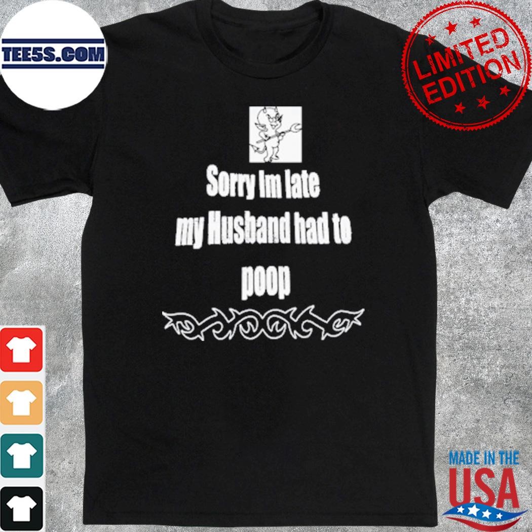 Sorry I'm late my husband had to poop shirt
