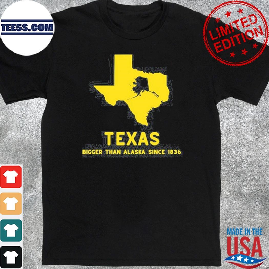 Texas Bigger Than Alaska Since 1836 Shirt