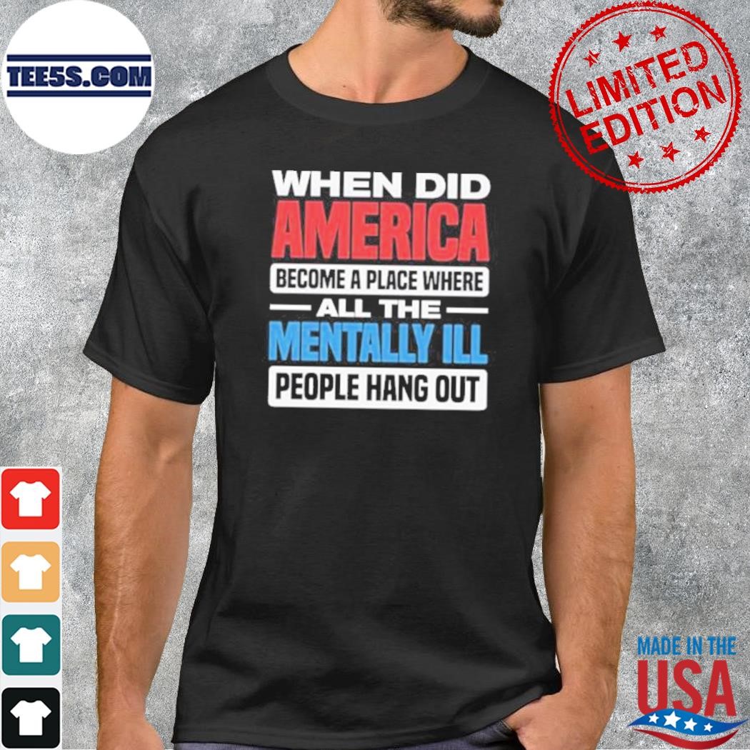 When did America become a place where all the mentally I'll people hang out shirt