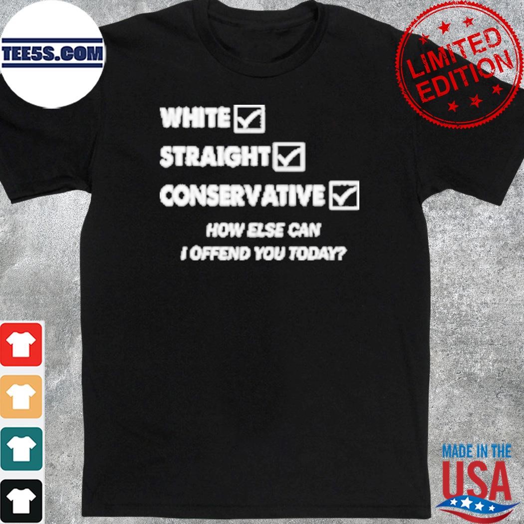 White straight conservative how else can I offend you today shirt