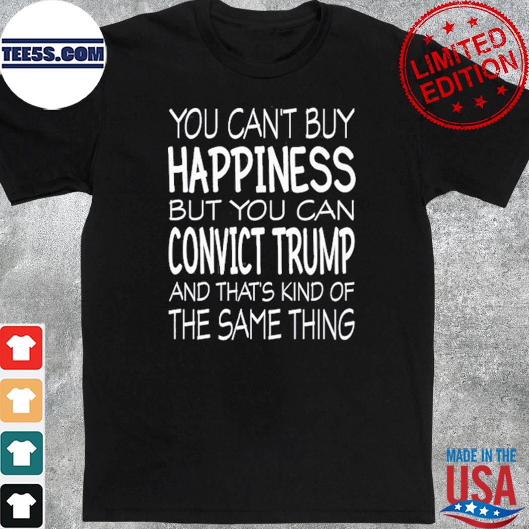 You Can't Buy Happiness But You Can Convict Trump And That's Kind Of The Same Thing New Shirt