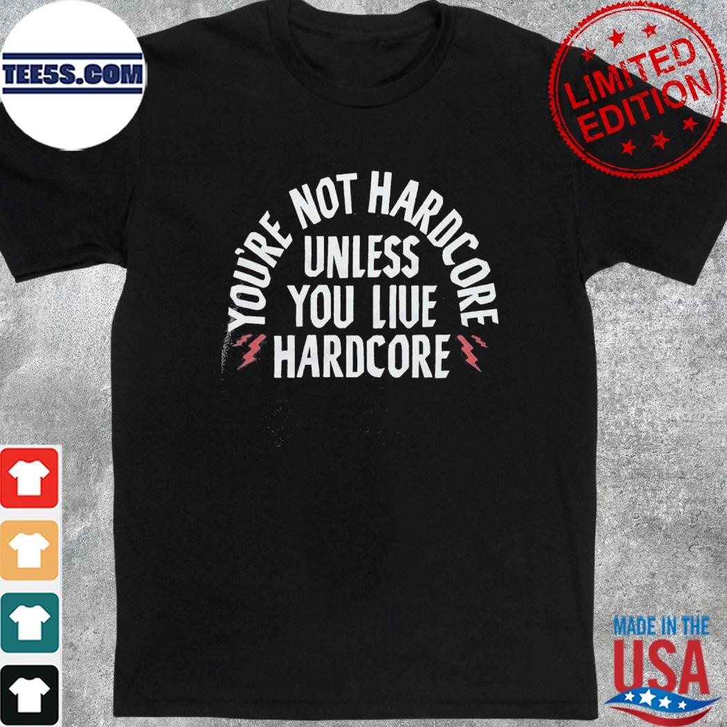 You’re Not Hardcore Uniless You Live Hardcore Shirt