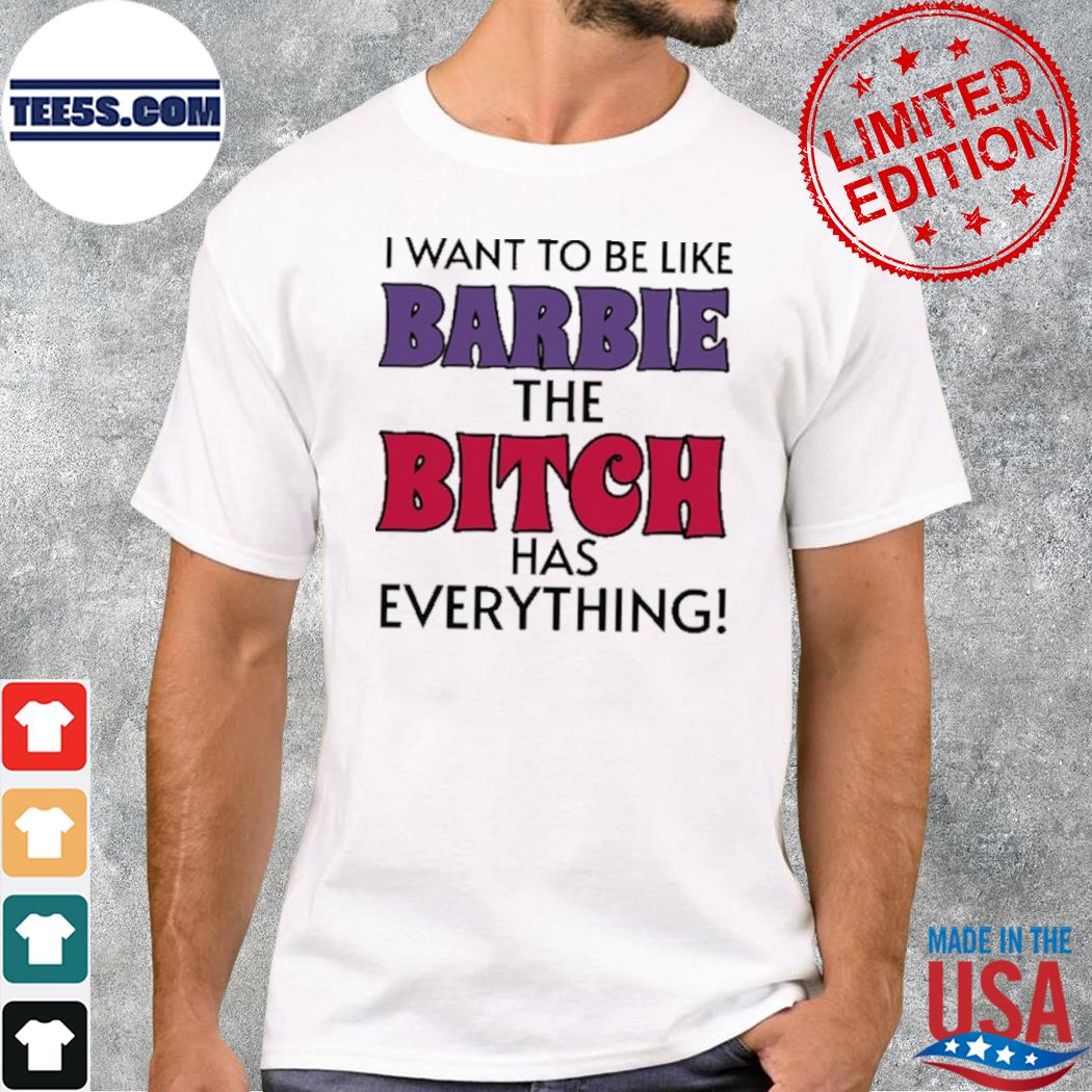 I want to be like barbie the bitch has everything shirt
