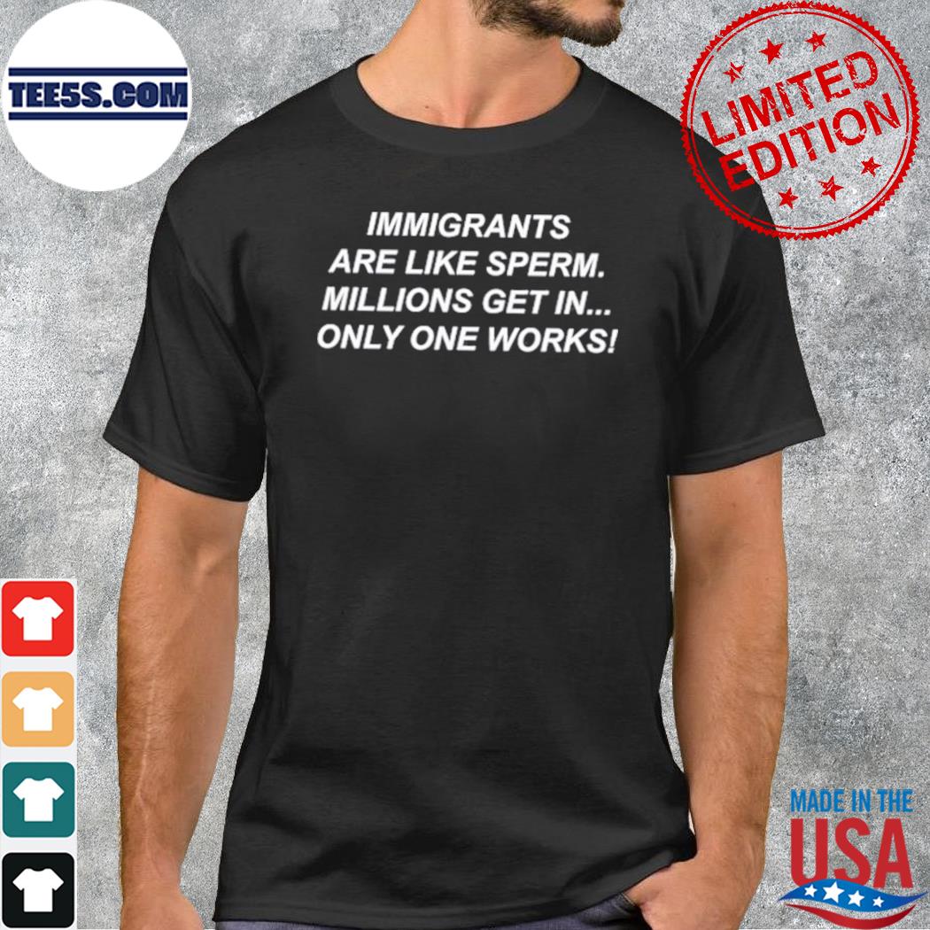 Immigrants are like sperm millions get in only one works shirt