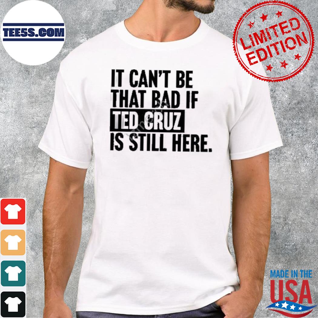It can't be that bad if ted cruz is still here shirt