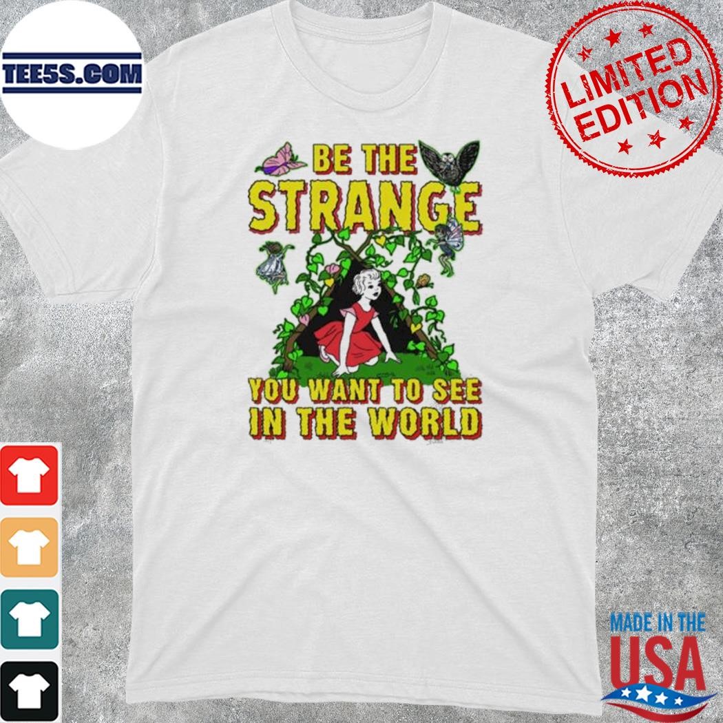 Be The Strange You Want To See In The World shirt