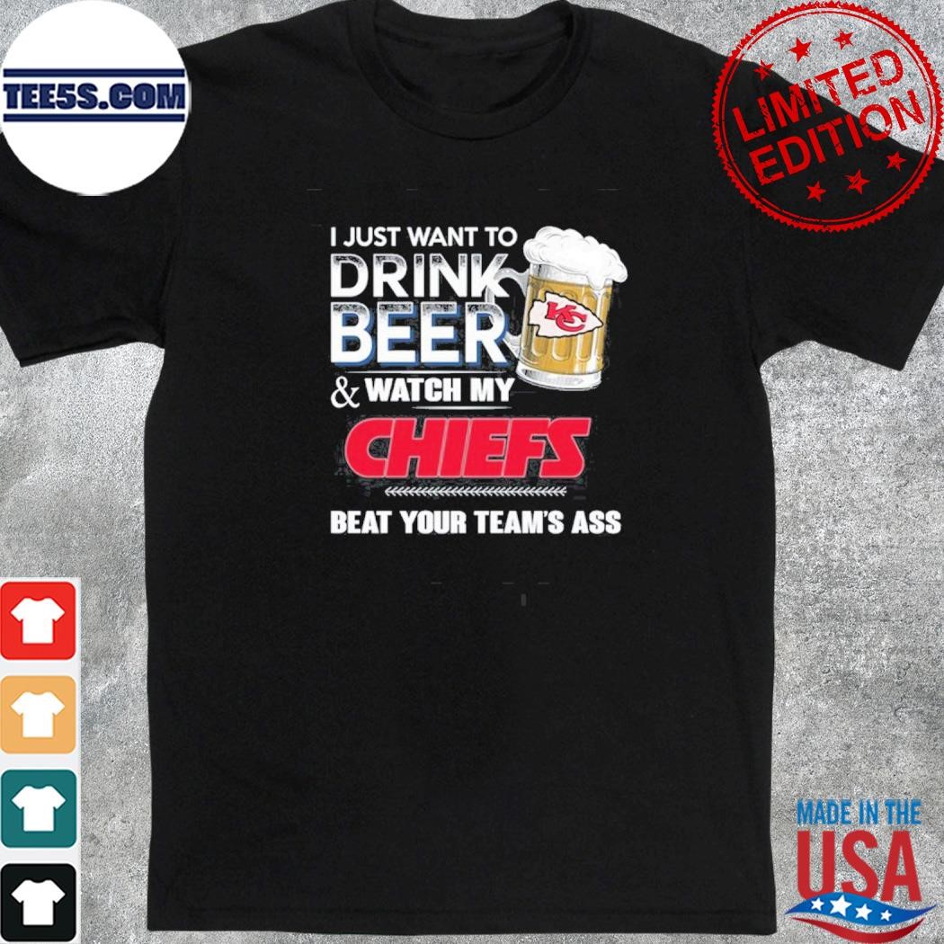 I just want to drink beer and watch my Kansas city Chiefs beat your team ass shirt