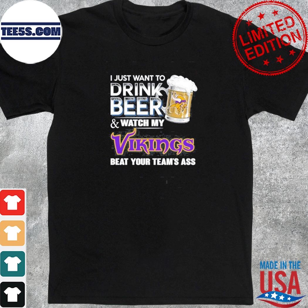 I just want to drink beer and watch my Minnesota vikings beat your team ass shirt