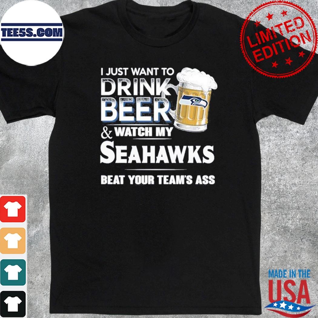 I just want to drink beer and watch my Seattle Seahawks beat your team ass shirt