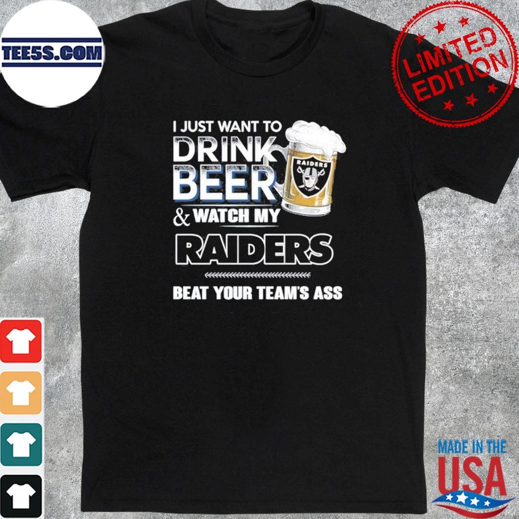I just want to drink beer and watch my las vegas raiders beat your team ass shirt