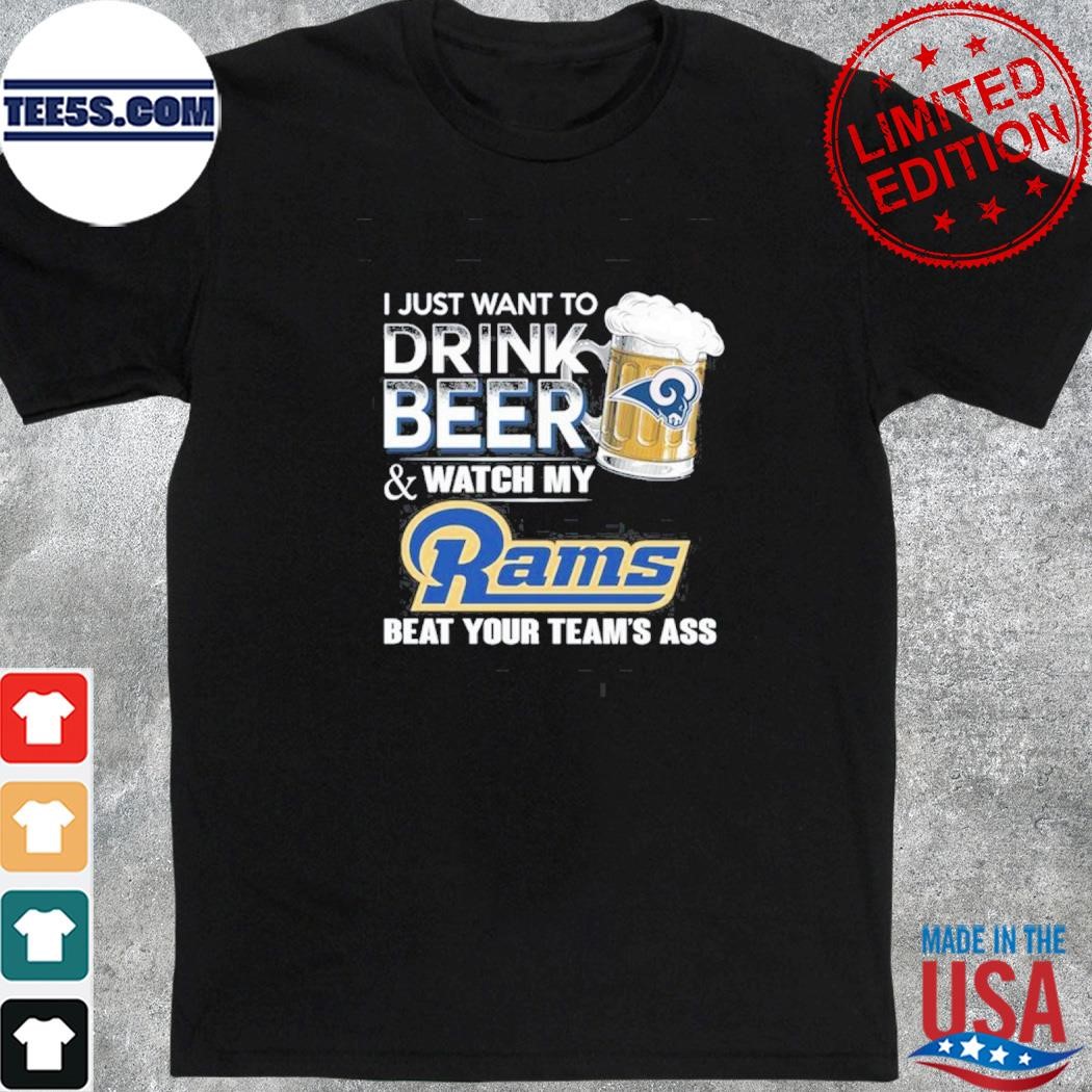 I just want to drink beer and watch my los angeles rams beat your team ass shirt