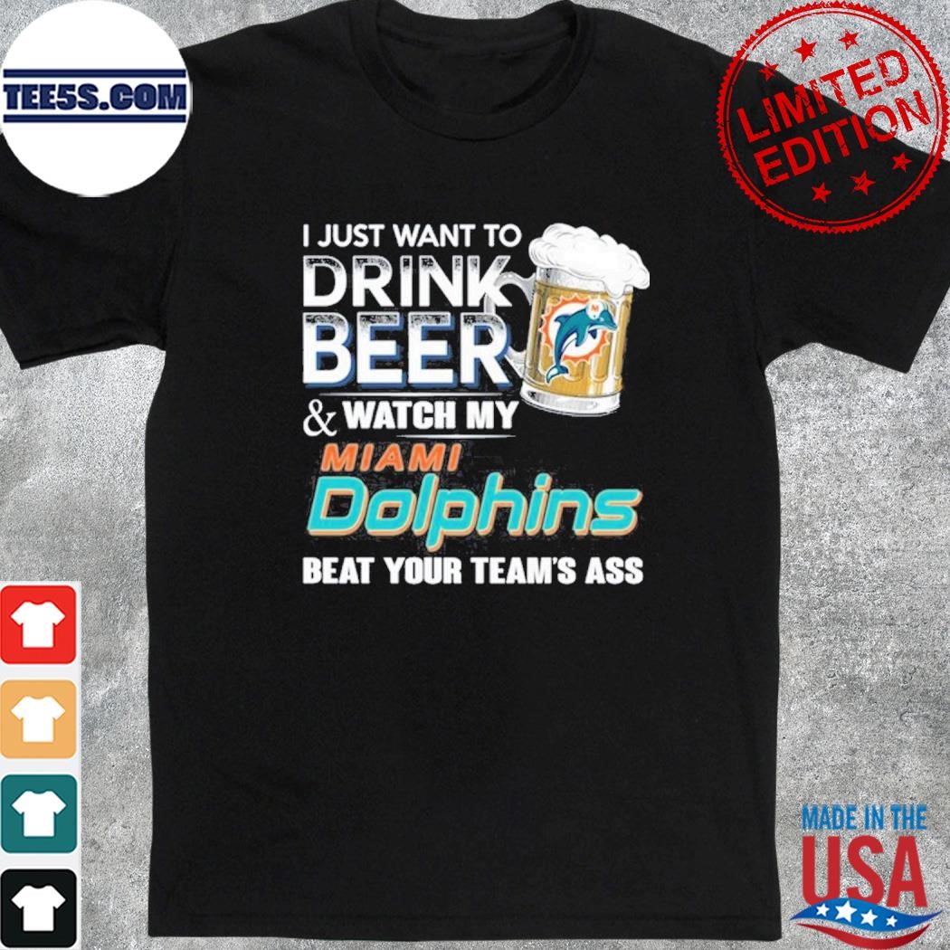 I just want to drink beer and watch my miamI dolphins beat your team ass shirt