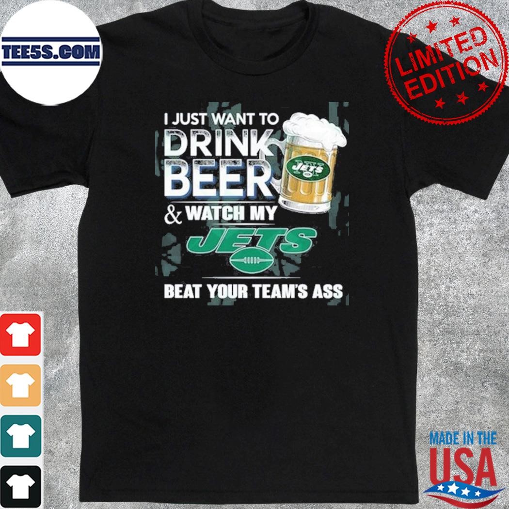 I just want to drink beer and watch my new york jets shirt