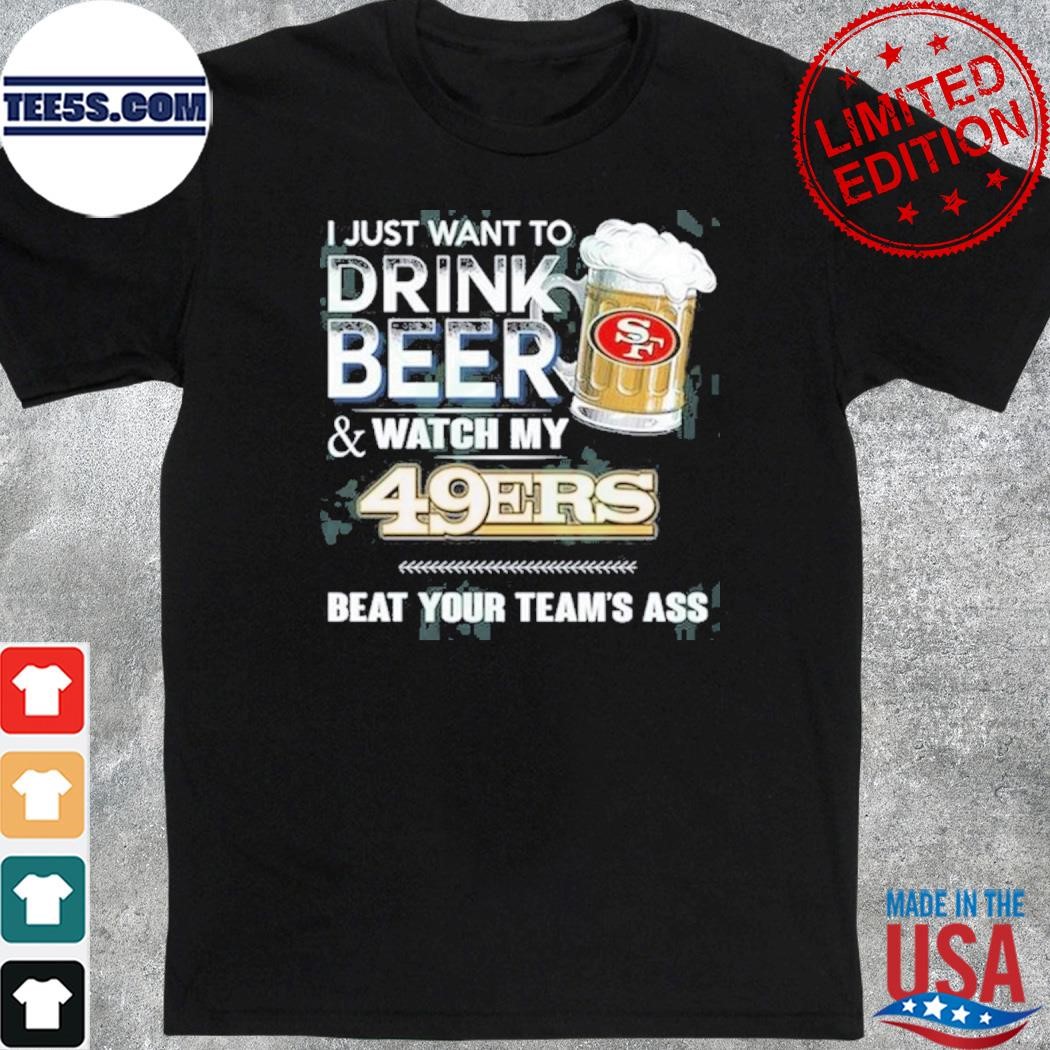 I just want to drink beer and watch my san francisco 49ers shirt