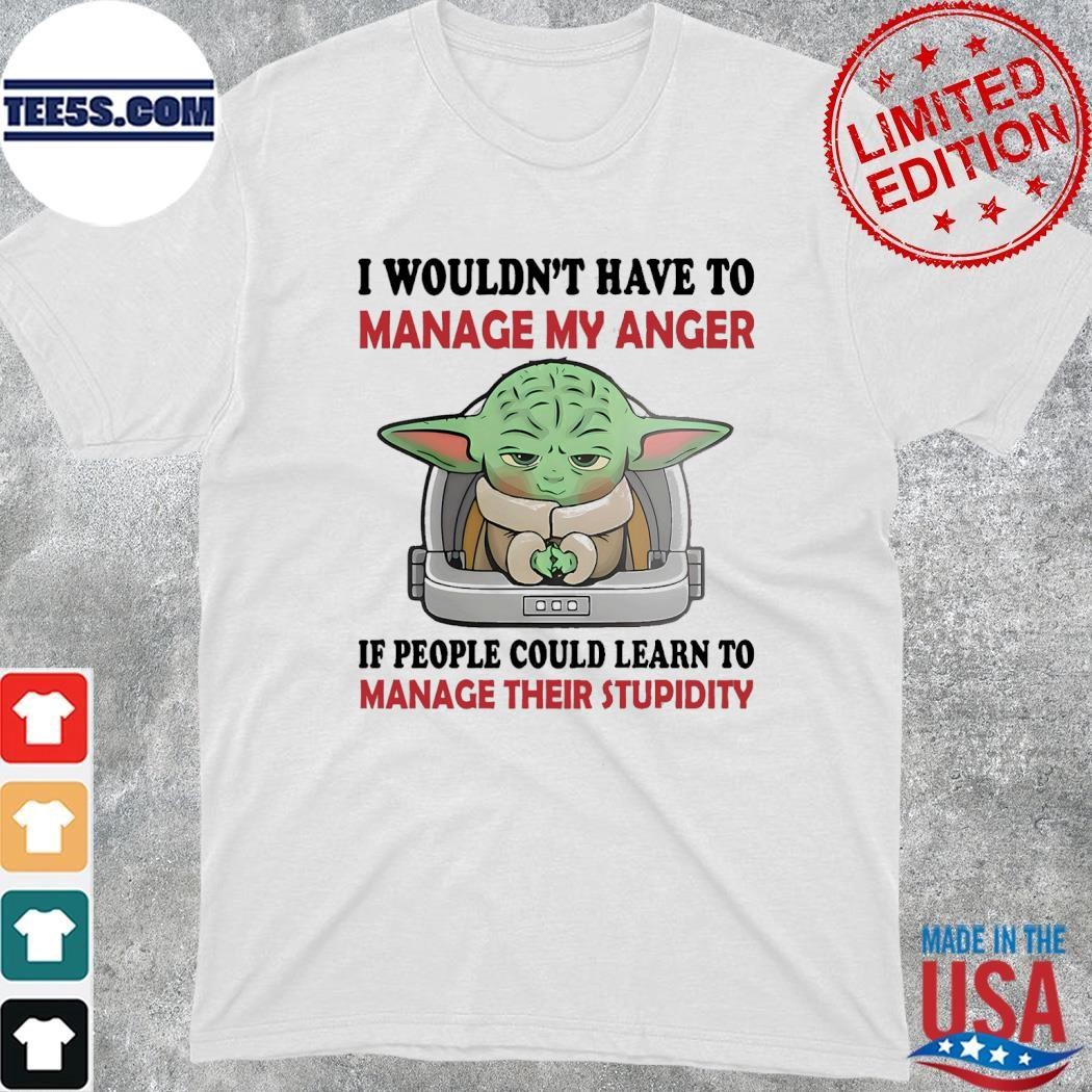 Baby Yoda I wouldn't have to manage my anger if people could learn to manage their stupidity shirt