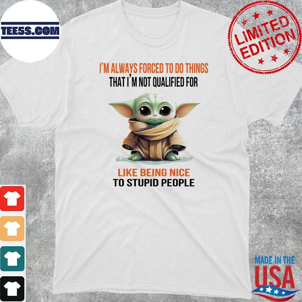 Baby Yoda I'm always forced to do things that I'm not qualified for like being nice to stupid people shirt