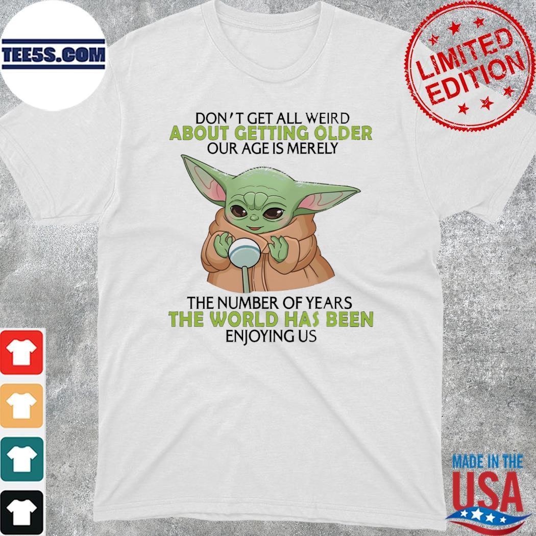 Baby Yoda don't get all weird about getting older age is merely the number of years the world has been enjoying us shirt