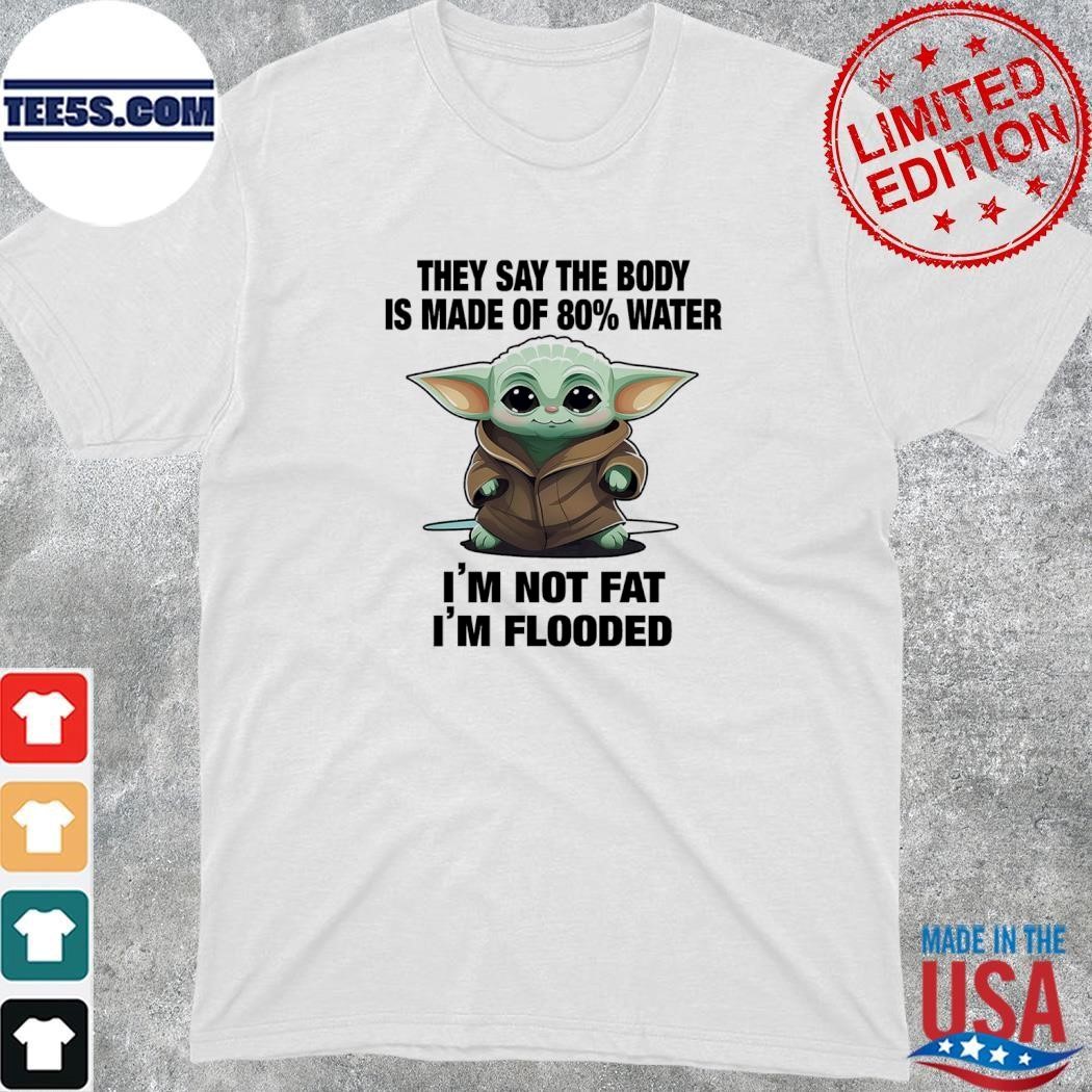 Baby Yoda they say the body is made of 80 water I'm not fat I'm flooded shirt