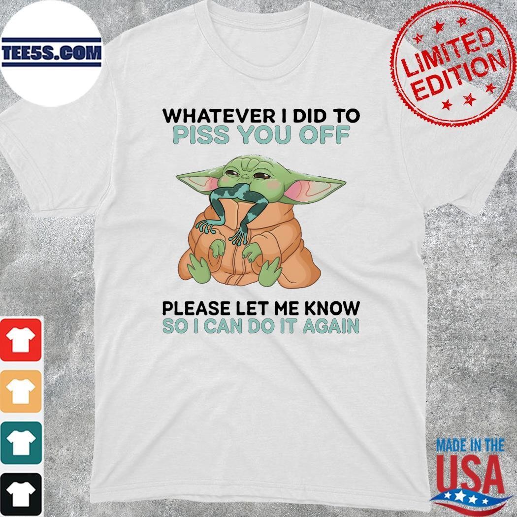 Baby Yoda whatever i did to piss you off please let me know so I can do it again shirt