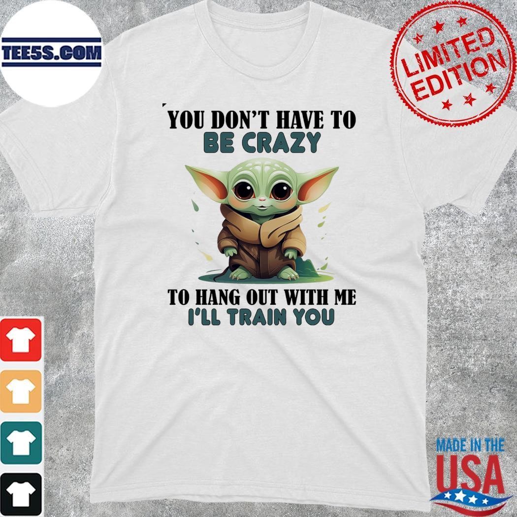 Baby Yoda you don't have to be crazy to hang out with me I'll train you shirt