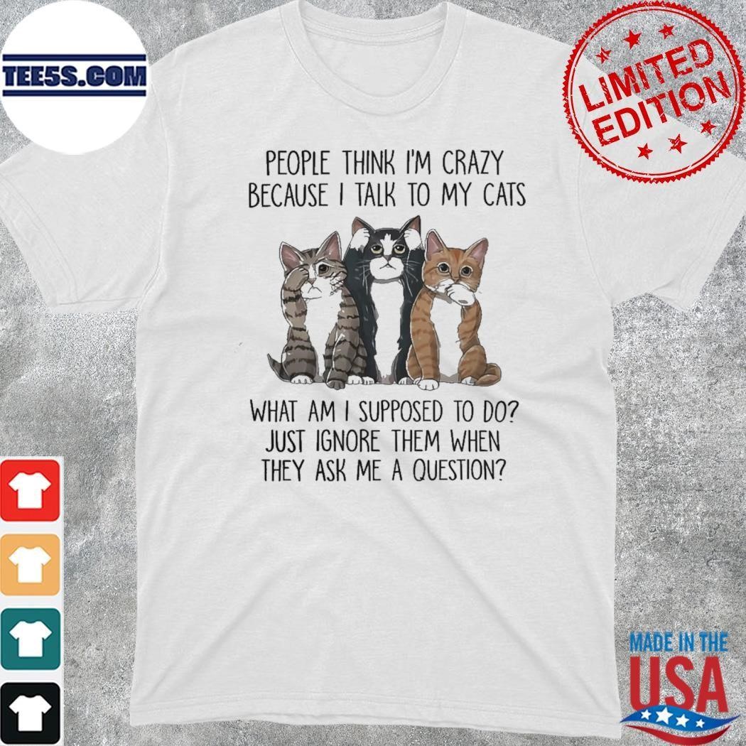 Cats people think I'm crazy because I talk to my cats what am I supposed to do just ignore them when they ask me a question shirt