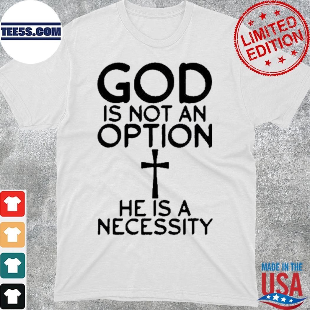 God is not an option Cross he is a necessity shirt