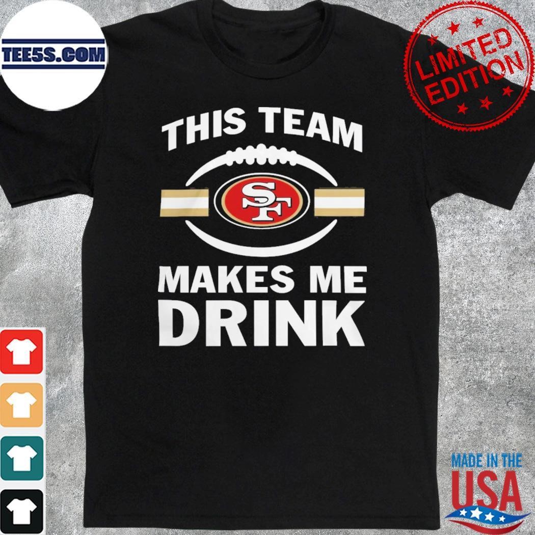 NFL San Francisco 49ers This Team Makes Me Drink Shirt