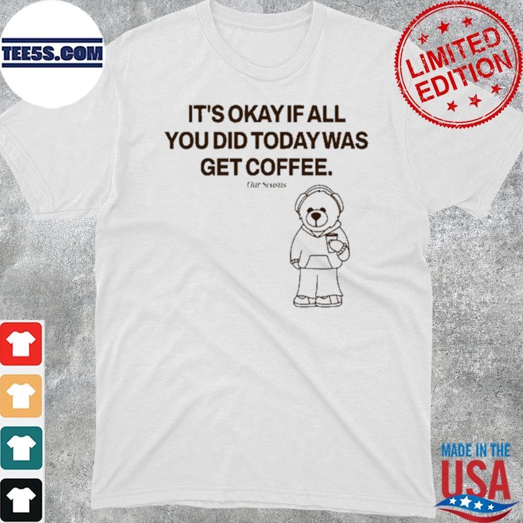 Ourseasns It's Okay If All You Did Today Was Get Coffee Shirt