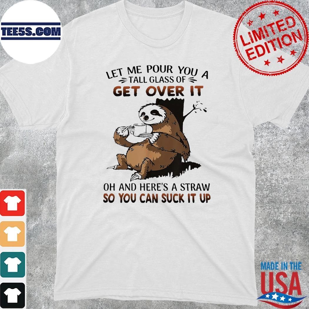 Sloth hug let me pour you a tall glass of get over it oh and here's a straw so you can suck it up shirt