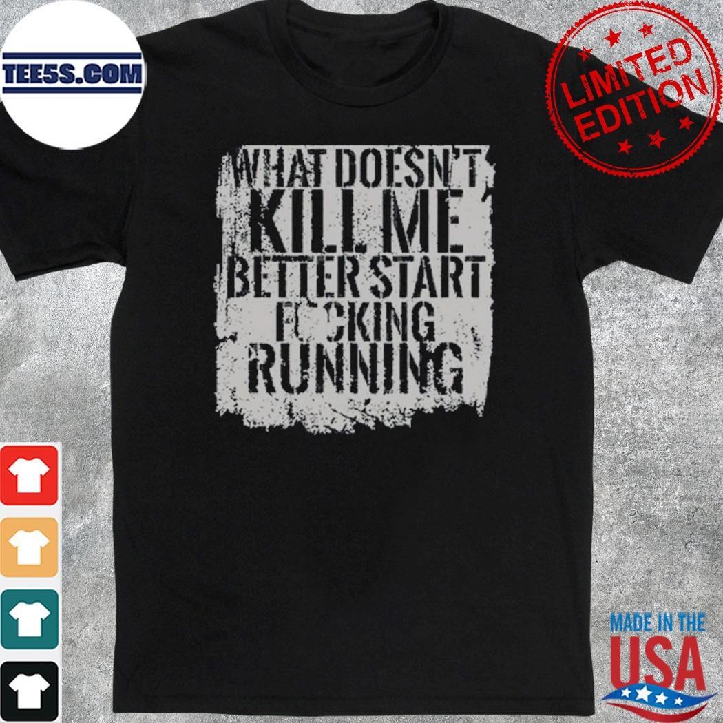 What Doesn't Kill Me Better Start Fucking Running Shirt